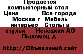 Продается компьютерный стол › Цена ­ 2 000 - Все города, Москва г. Мебель, интерьер » Столы и стулья   . Ненецкий АО,Пылемец д.